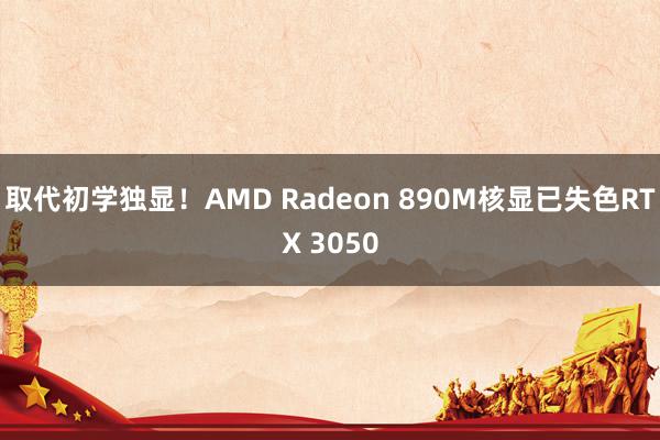 取代初学独显！AMD Radeon 890M核显已失色RTX 3050