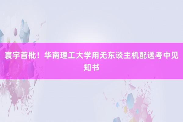 寰宇首批！华南理工大学用无东谈主机配送考中见知书