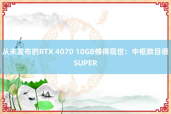 从未发布的RTX 4070 10GB倏得现世：中枢数目很SUPER