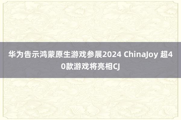 华为告示鸿蒙原生游戏参展2024 ChinaJoy 超40款游戏将亮相CJ