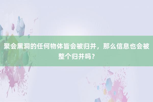 聚会黑洞的任何物体皆会被归并，那么信息也会被整个归并吗？