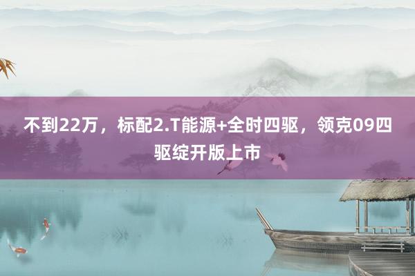 不到22万，标配2.T能源+全时四驱，领克09四驱绽开版上市