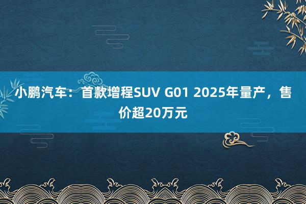 小鹏汽车：首款增程SUV G01 2025年量产，售价超20万元