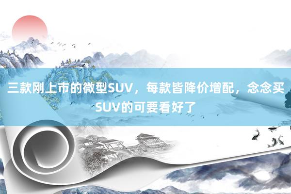 三款刚上市的微型SUV，每款皆降价增配，念念买SUV的可要看好了