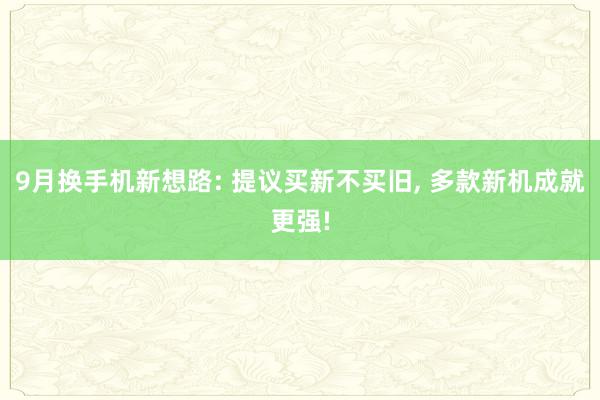 9月换手机新想路: 提议买新不买旧, 多款新机成就更强!