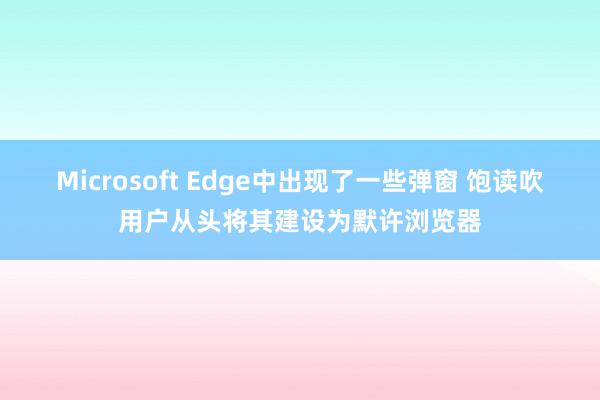 Microsoft Edge中出现了一些弹窗 饱读吹用户从头将其建设为默许浏览器