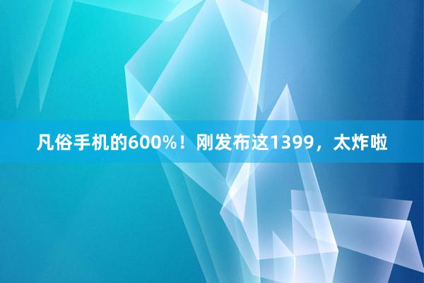 凡俗手机的600%！刚发布这1399，太炸啦